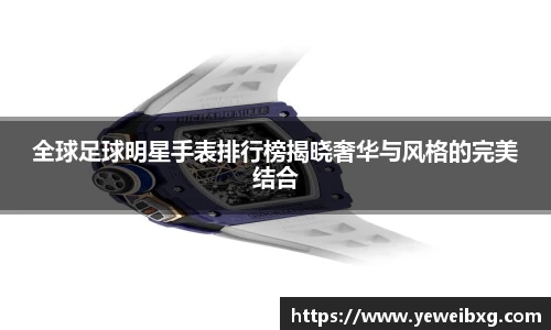 全球足球明星手表排行榜揭晓奢华与风格的完美结合